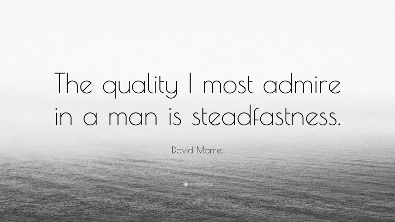 David Mamet Quote: “The quality I most admire in a man is steadfastness.”