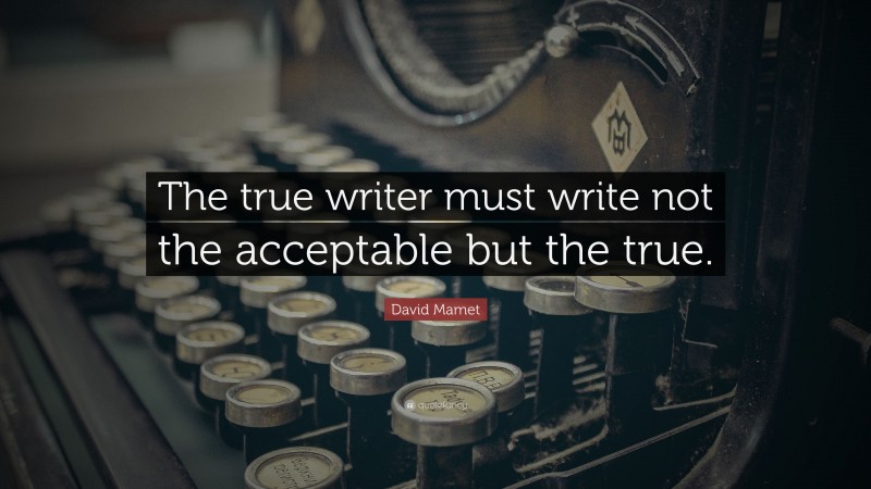 David Mamet Quote: “The true writer must write not the acceptable but the true.”