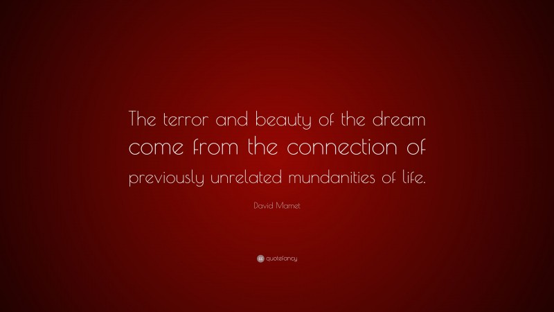 David Mamet Quote: “The terror and beauty of the dream come from the connection of previously unrelated mundanities of life.”