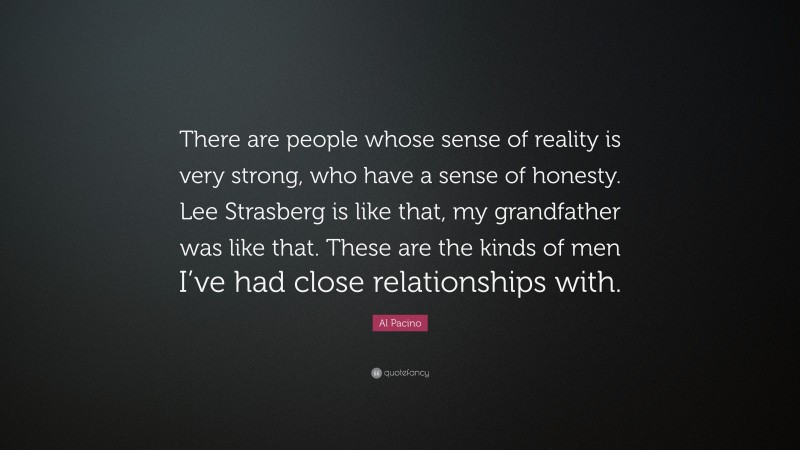 Al Pacino Quote: “There are people whose sense of reality is very strong, who have a sense of honesty. Lee Strasberg is like that, my grandfather was like that. These are the kinds of men I’ve had close relationships with.”