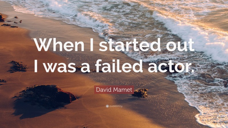 David Mamet Quote: “When I started out I was a failed actor.”