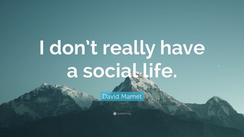 David Mamet Quote: “I don’t really have a social life.”