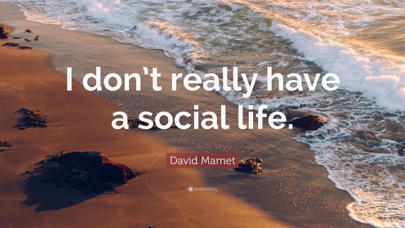 David Mamet Quote: “I don’t really have a social life.”