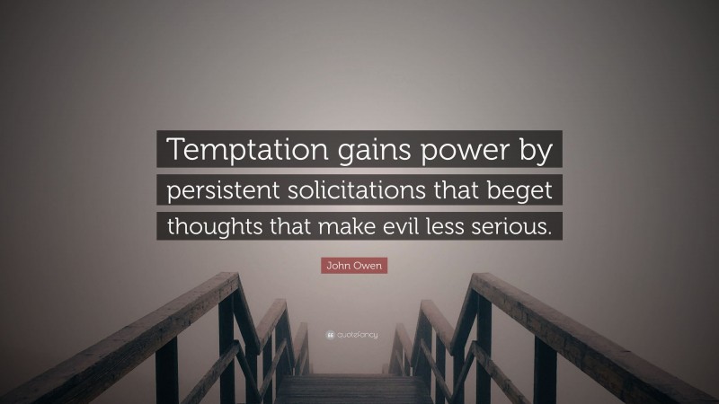 John Owen Quote: “Temptation gains power by persistent solicitations that beget thoughts that make evil less serious.”