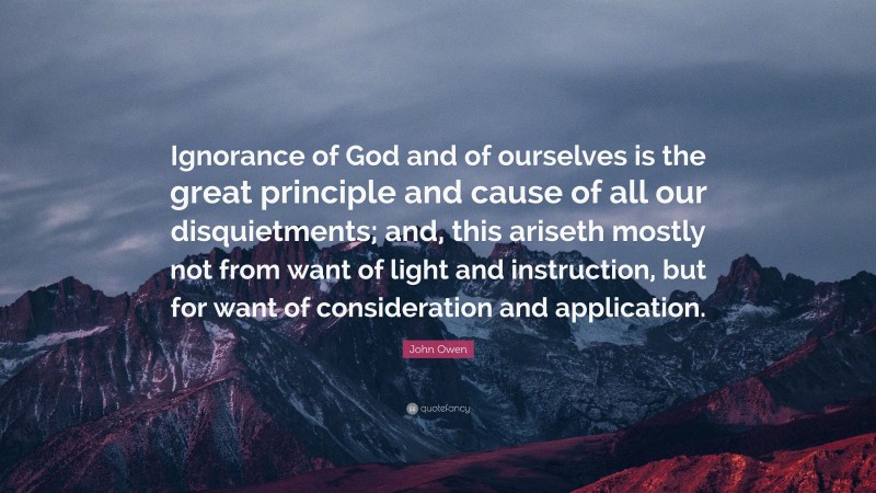 John Owen Quote: “Ignorance of God and of ourselves is the great principle and cause of all our disquietments; and, this ariseth mostly not from want of light and instruction, but for want of consideration and application.”