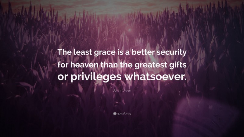 John Owen Quote: “The least grace is a better security for heaven than the greatest gifts or privileges whatsoever.”