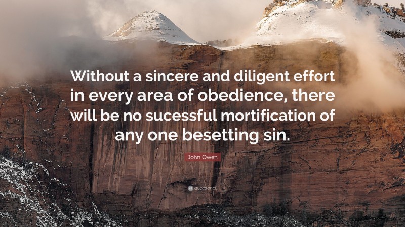 John Owen Quote: “Without a sincere and diligent effort in every area of obedience, there will be no sucessful mortification of any one besetting sin.”