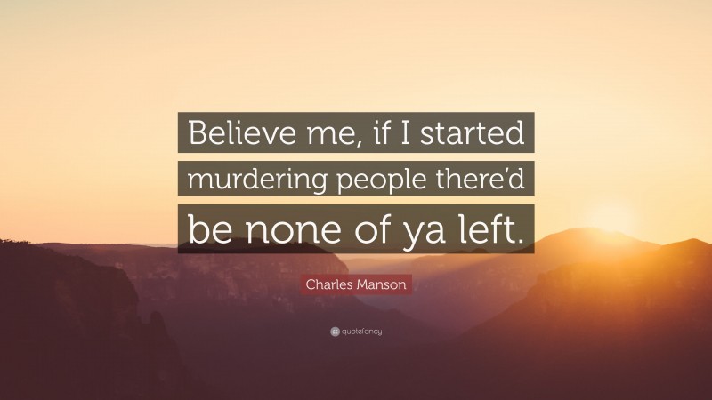 Charles Manson Quote: “Believe me, if I started murdering people there’d be none of ya left.”