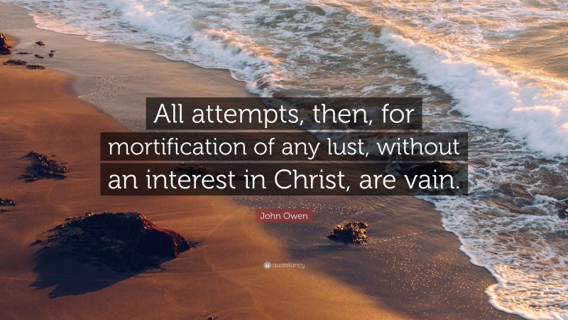 John Owen Quote: “All attempts, then, for mortification of any lust, without an interest in Christ, are vain.”