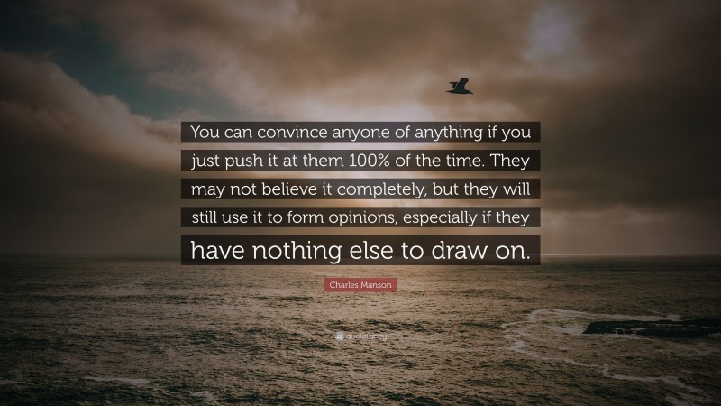 Charles Manson Quote: “You can convince anyone of anything if you just push it at them 100% of the time. They may not believe it completely, but they will still use it to form opinions, especially if they have nothing else to draw on.”