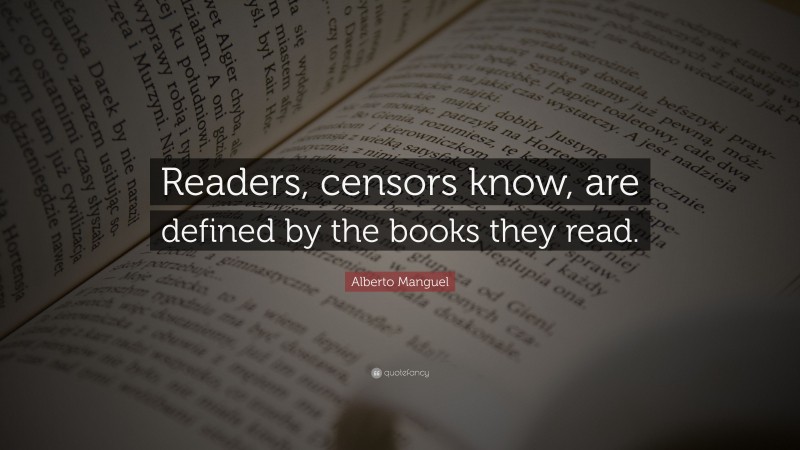 Alberto Manguel Quote: “Readers, censors know, are defined by the books they read.”
