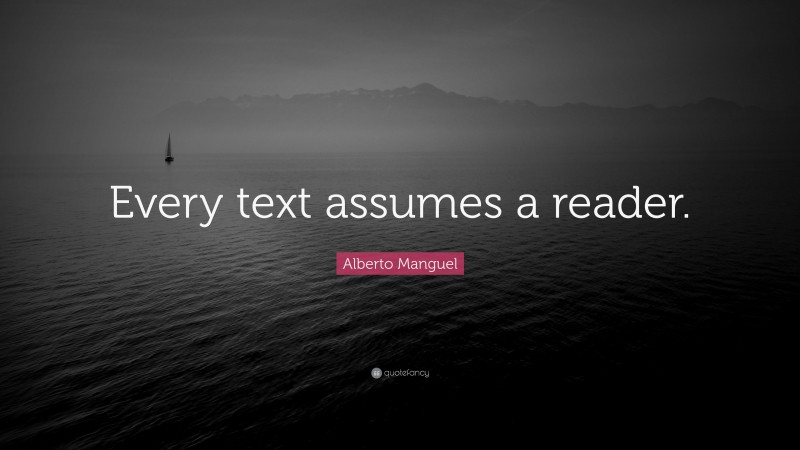 Alberto Manguel Quote: “Every text assumes a reader.”