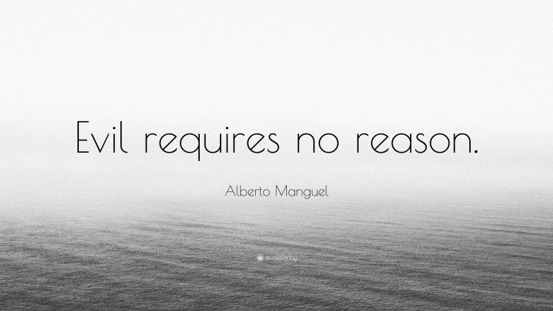 Alberto Manguel Quote: “Evil requires no reason.”