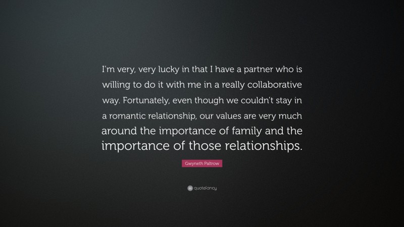 Gwyneth Paltrow Quote: “I’m very, very lucky in that I have a partner who is willing to do it with me in a really collaborative way. Fortunately, even though we couldn’t stay in a romantic relationship, our values are very much around the importance of family and the importance of those relationships.”