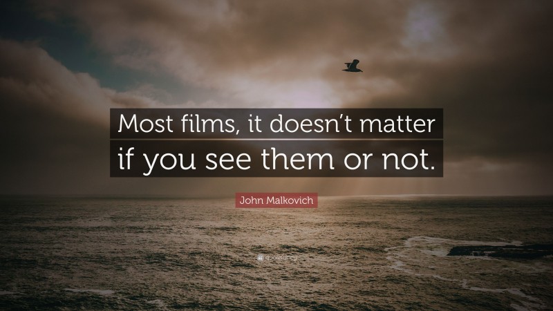 John Malkovich Quote: “Most films, it doesn’t matter if you see them or not.”