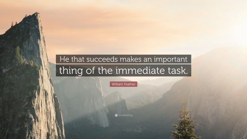 William Feather Quote: “He that succeeds makes an important thing of the immediate task.”