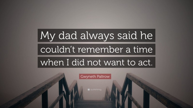 Gwyneth Paltrow Quote: “My dad always said he couldn’t remember a time when I did not want to act.”