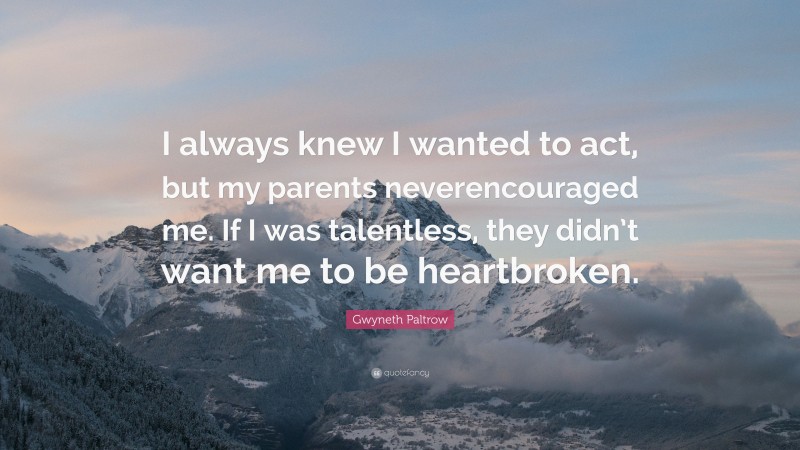 Gwyneth Paltrow Quote: “I always knew I wanted to act, but my parents neverencouraged me. If I was talentless, they didn’t want me to be heartbroken.”