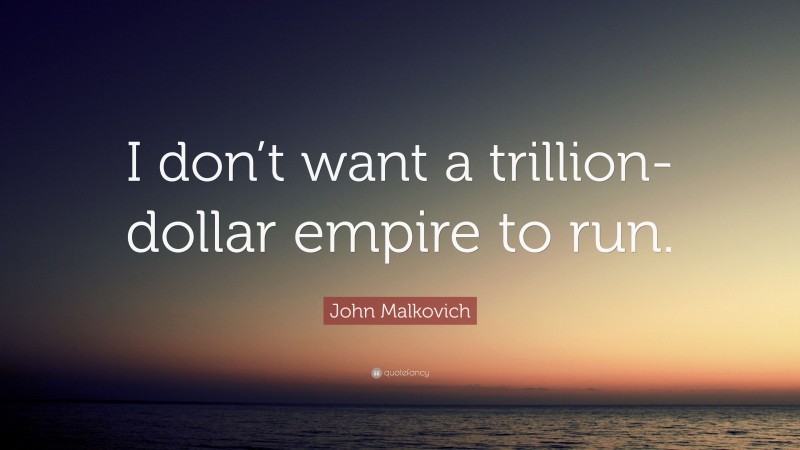 John Malkovich Quote: “I don’t want a trillion-dollar empire to run.”