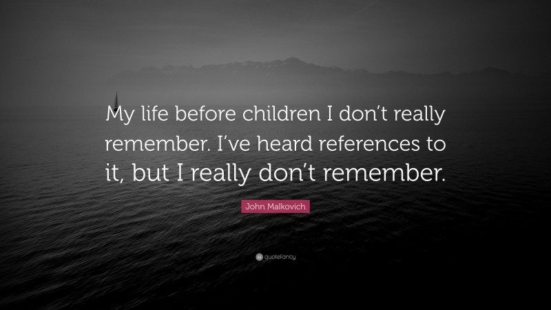 John Malkovich Quote: “My life before children I don’t really remember. I’ve heard references to it, but I really don’t remember.”