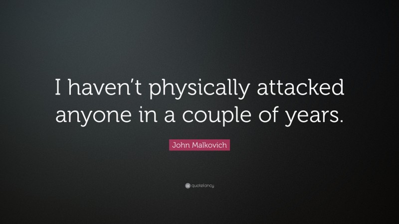 John Malkovich Quote: “I haven’t physically attacked anyone in a couple of years.”