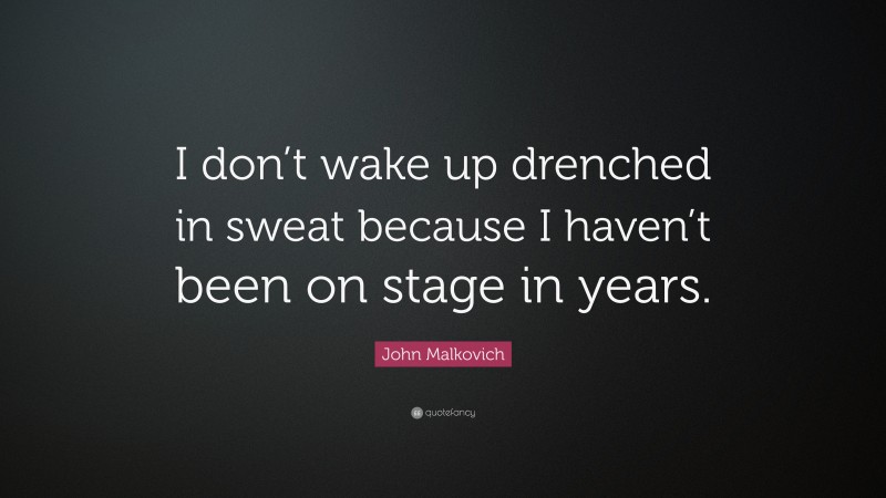 John Malkovich Quote: “I don’t wake up drenched in sweat because I haven’t been on stage in years.”