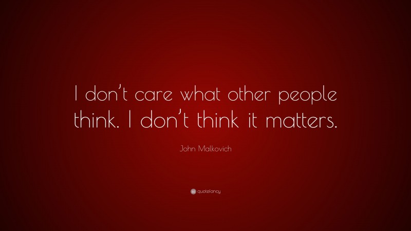 John Malkovich Quote: “I don’t care what other people think. I don’t think it matters.”