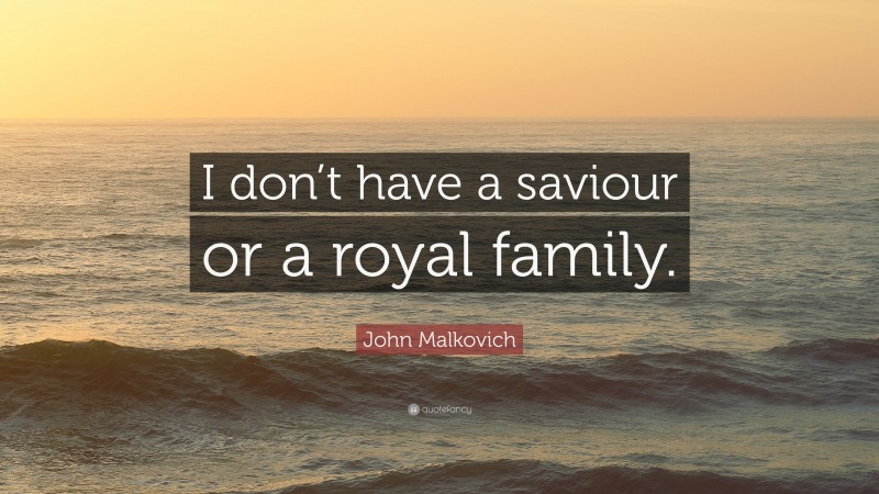 John Malkovich Quote: “I don’t have a saviour or a royal family.”