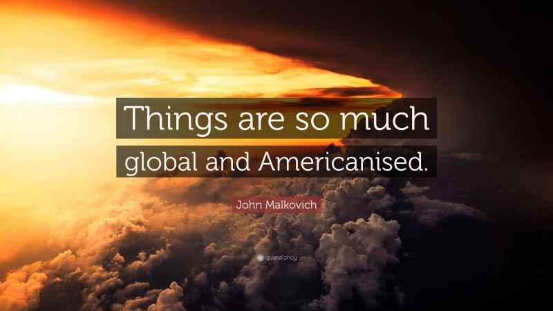 John Malkovich Quote: “Things are so much global and Americanised.”