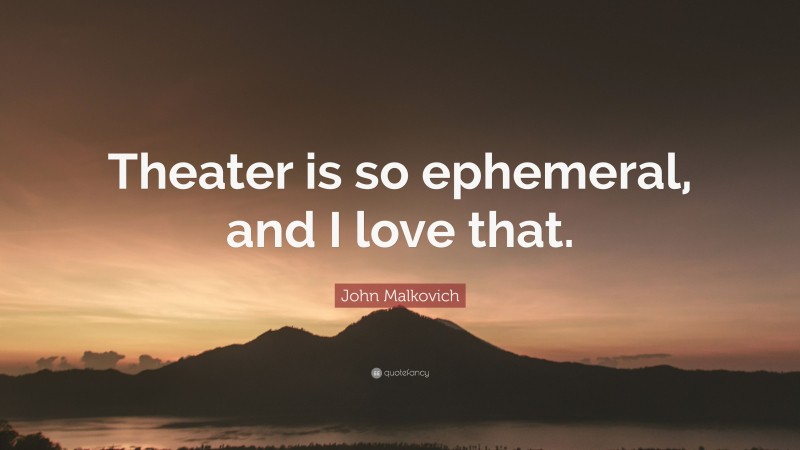 John Malkovich Quote: “Theater is so ephemeral, and I love that.”