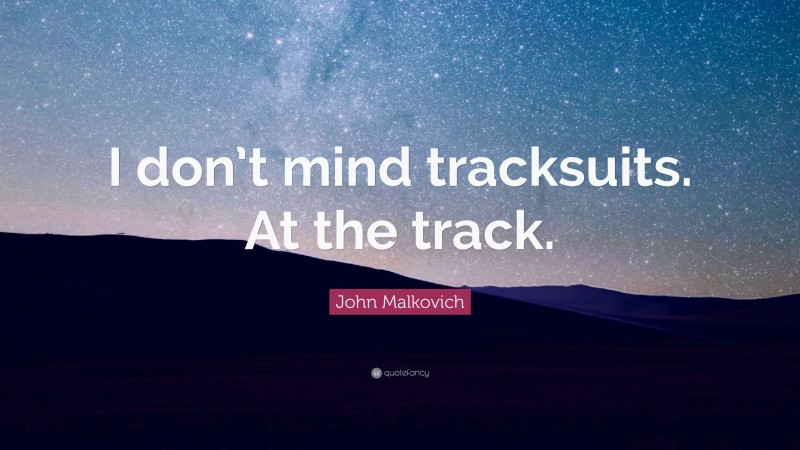 John Malkovich Quote: “I don’t mind tracksuits. At the track.”