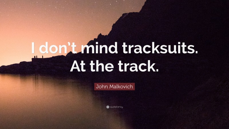 John Malkovich Quote: “I don’t mind tracksuits. At the track.”