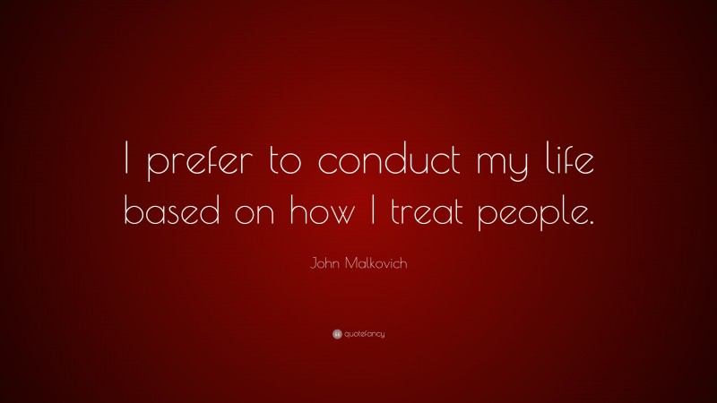John Malkovich Quote: “I prefer to conduct my life based on how I treat people.”