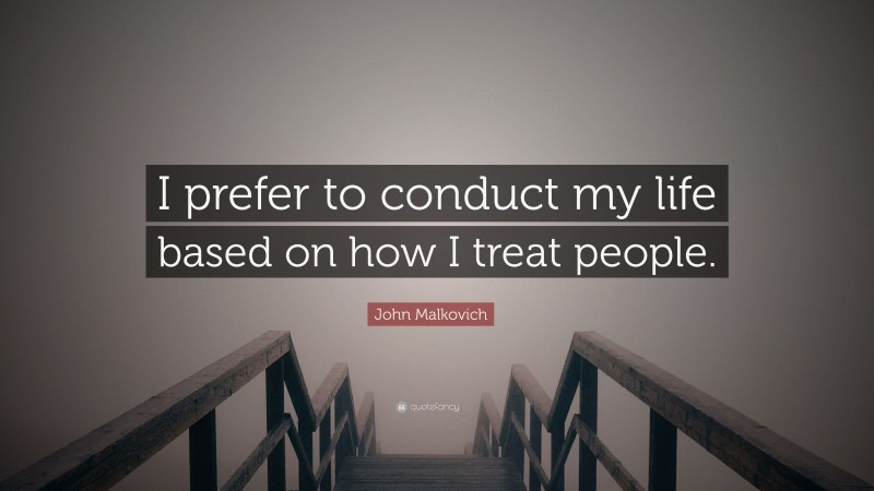 John Malkovich Quote: “I prefer to conduct my life based on how I treat people.”