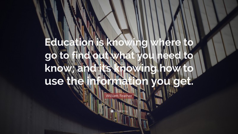 William Feather Quote: “Education is knowing where to go to find out what you need to know; and its knowing how to use the information you get.”