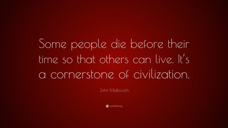 John Malkovich Quote: “Some people die before their time so that others can live. It’s a cornerstone of civilization.”