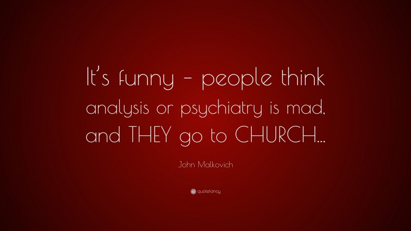 John Malkovich Quote: “It’s funny – people think analysis or psychiatry is mad, and THEY go to CHURCH...”