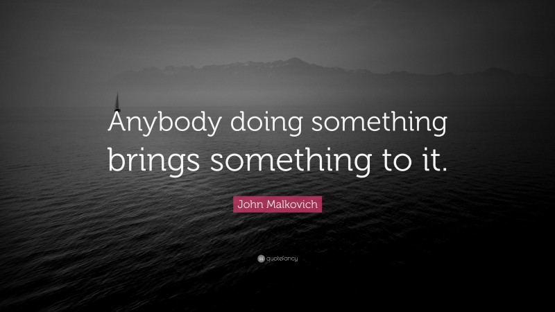 John Malkovich Quote: “Anybody doing something brings something to it.”