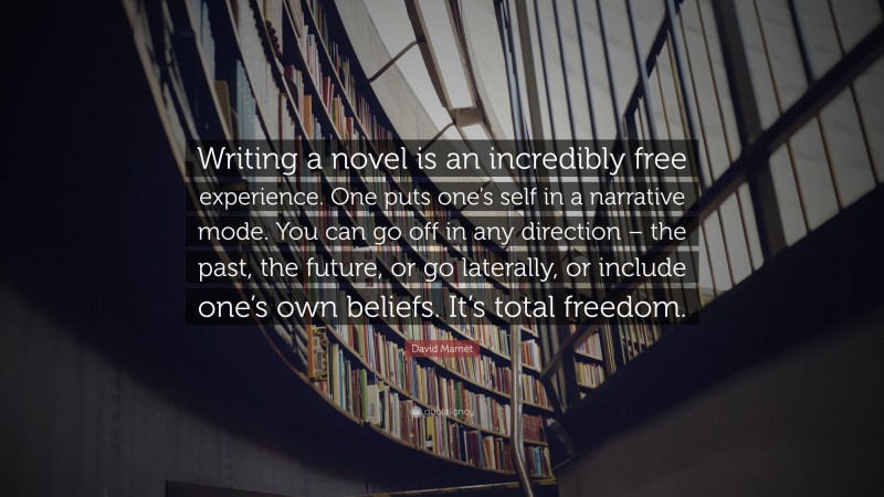 David Mamet Quote: “Writing a novel is an incredibly free experience. One puts one’s self in a narrative mode. You can go off in any direction – the past, the future, or go laterally, or include one’s own beliefs. It’s total freedom.”