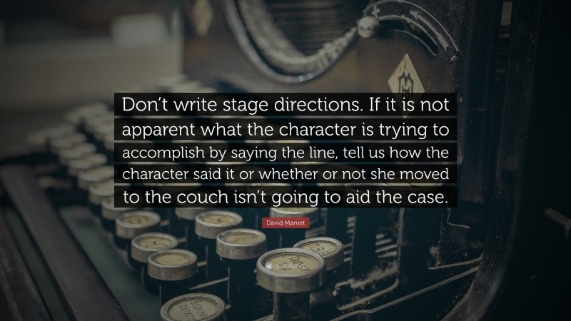 David Mamet Quote: “Don’t write stage directions. If it is not apparent what the character is trying to accomplish by saying the line, tell us how the character said it or whether or not she moved to the couch isn’t going to aid the case.”