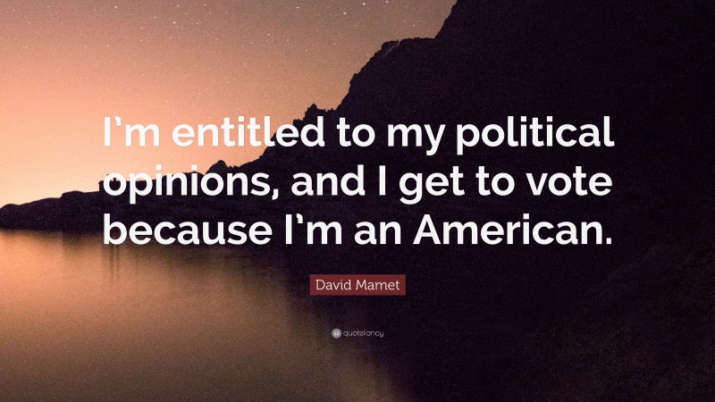 David Mamet Quote: “I’m entitled to my political opinions, and I get to vote because I’m an American.”
