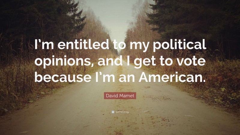David Mamet Quote: “I’m entitled to my political opinions, and I get to vote because I’m an American.”