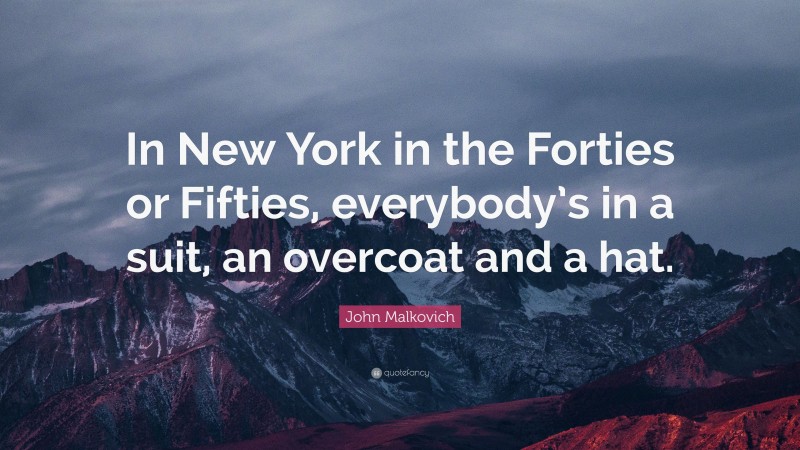 John Malkovich Quote: “In New York in the Forties or Fifties, everybody’s in a suit, an overcoat and a hat.”