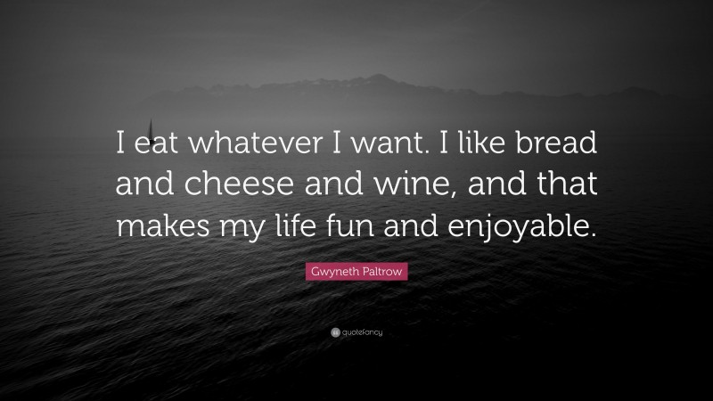 Gwyneth Paltrow Quote: “I eat whatever I want. I like bread and cheese and wine, and that makes my life fun and enjoyable.”