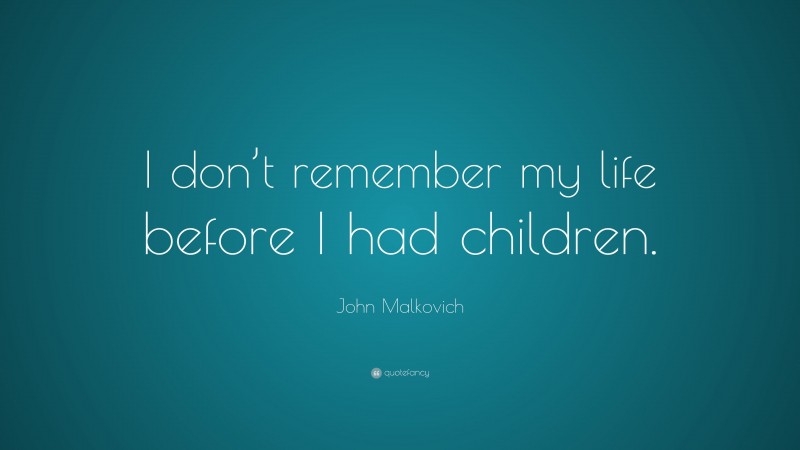 John Malkovich Quote: “I don’t remember my life before I had children.”