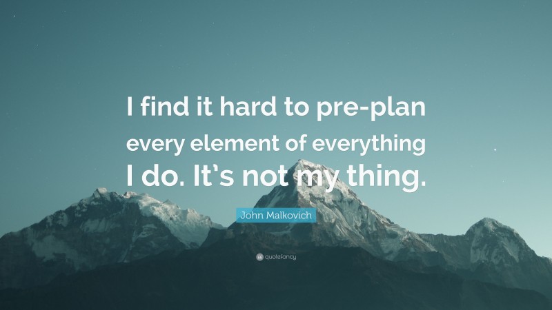 John Malkovich Quote: “I find it hard to pre-plan every element of everything I do. It’s not my thing.”