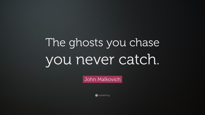 John Malkovich Quote: “The ghosts you chase you never catch.”
