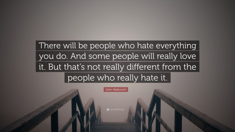 John Malkovich Quote: “There will be people who hate everything you do. And some people will really love it. But that’s not really different from the people who really hate it.”
