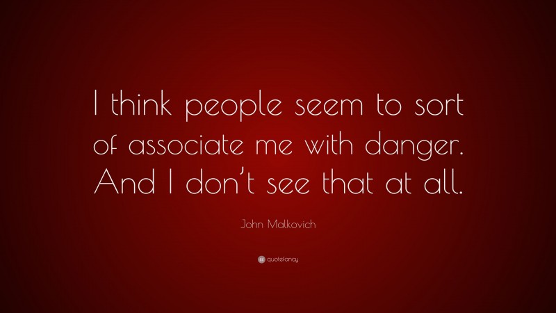 John Malkovich Quote: “I think people seem to sort of associate me with danger. And I don’t see that at all.”