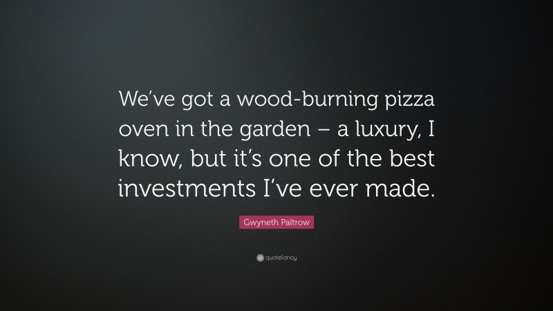 Gwyneth Paltrow Quote: “We’ve got a wood-burning pizza oven in the garden – a luxury, I know, but it’s one of the best investments I’ve ever made.”